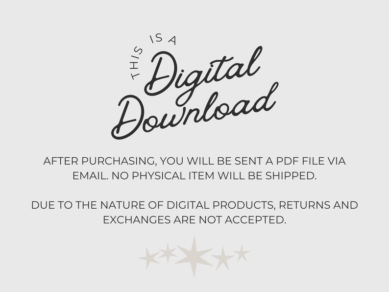 May include: Text overlay on a white background that reads "This is a Digital Download". Below the text is a message that reads "After purchasing, you will be sent a PDF file via email. No physical item will be shipped."  The next line reads "Due to the nature of digital products, returns and exchanges are not accepted."  The text is in black font.  There are five white stars at the bottom of the image.