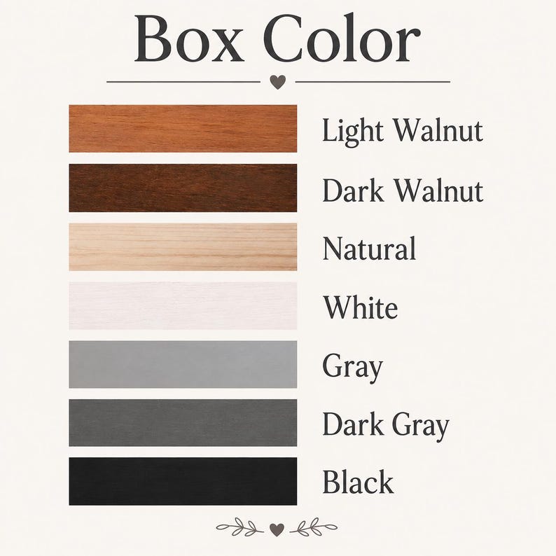 May include: A color chart titled Box Color featuring seven horizontal rectangular swatches labeled Light Walnut, Dark Walnut, Natural, White, Gray, Dark Gray, and Black. The chart displays a range of wood tones and solid paint colors for boxes.
