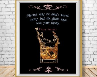 May include: A black and white image of a quote by Frank Sinatra about alcohol. The quote reads "Alcohol may be man's worst enemy, but the Bible says love your enemy." The image also features a glass of whiskey with ice cubes.