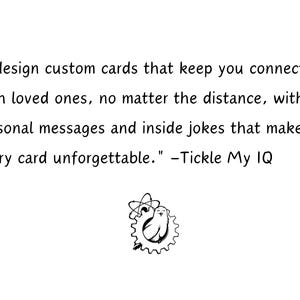 May include: A black and white illustration of a bird inside a gear with a quote that reads "I design custom cards that keep you connected with loved ones, no matter the distance, with personal messages and inside jokes that make every card unforgettable." -Tickle My IQ