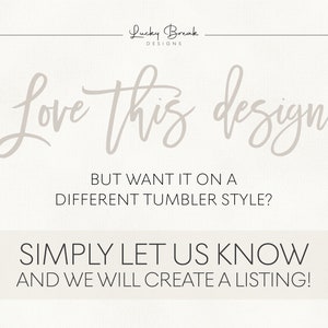 May include: Text overlay on a white background that reads "Love this design BUT WANT IT ON A DIFFERENT TUMBLER STYLE? SIMPLY LET US KNOW AND WE WILL CREATE A LISTING!"