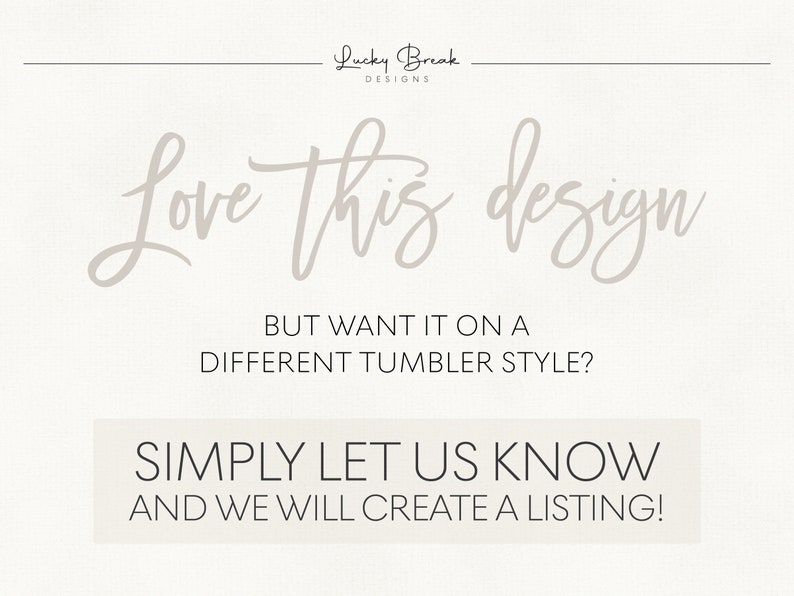May include: Text overlay on a white background that reads "Love this design BUT WANT IT ON A DIFFERENT TUMBLER STYLE? SIMPLY LET US KNOW AND WE WILL CREATE A LISTING!"