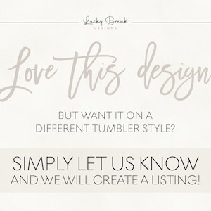 May include: Text overlay on a white background that reads "Love this design BUT WANT IT ON A DIFFERENT TUMBLER STYLE? SIMPLY LET US KNOW AND WE WILL CREATE A LISTING!"