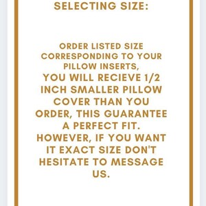 May include: A text-based image with a brown border and gold text. The text reads: "SELECTING SIZE: ORDER LISTED SIZE CORRESPONDING TO YOUR PILLOW INSERTS, YOU WILL RECIEVE 1/2 INCH SMALLER PILLOW COVER THAN YOU ORDER, THIS GUARANTEE A PERFECT FIT. HOWEVER, IF YOU WANT IT EXACT SIZE DON'T HESITATE TO MESSAGE US."