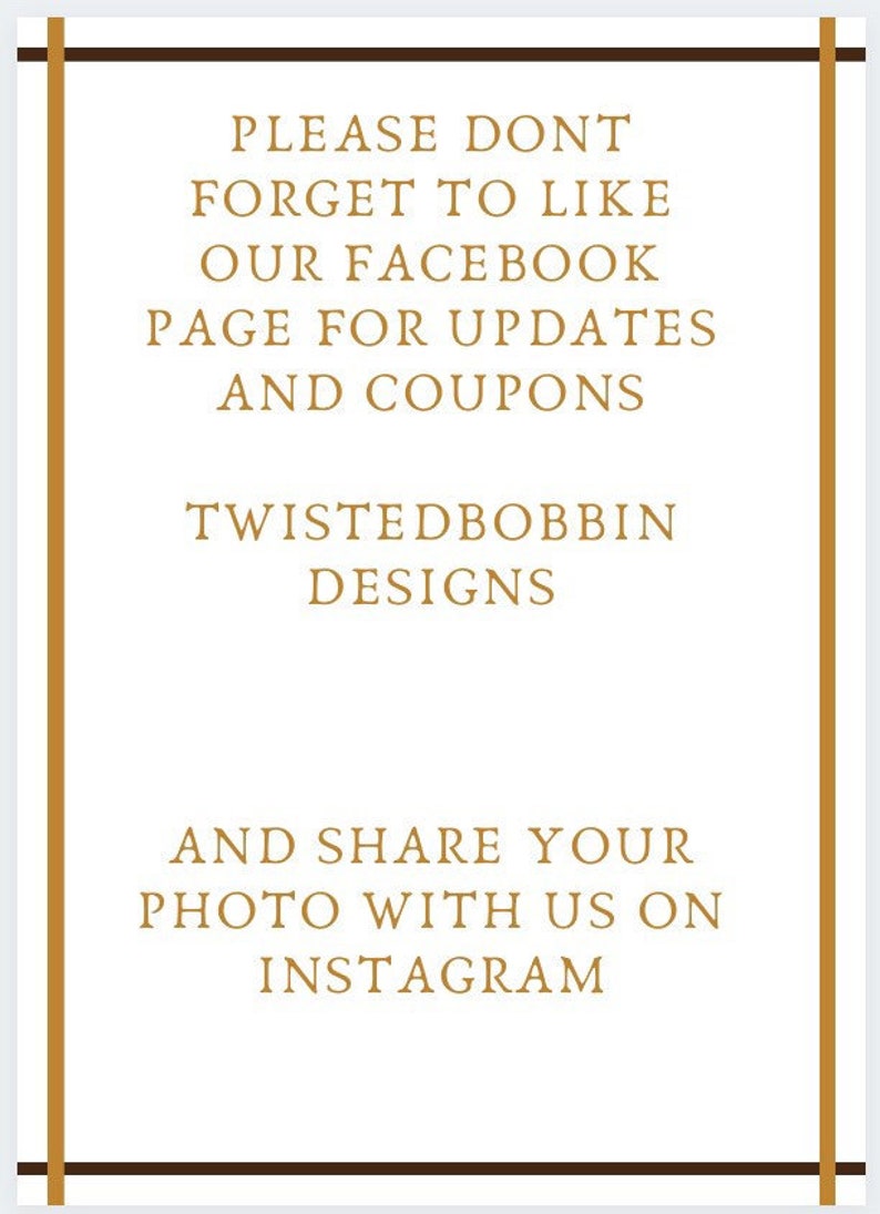 May include: A white sign with brown borders and gold text. The text reads "PLEASE DON'T FORGET TO LIKE OUR FACEBOOK PAGE FOR UPDATES AND COUPONS TWISTEDBOBBIN DESIGNS AND SHARE YOUR PHOTO WITH US ON INSTAGRAM".
