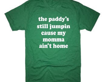 the paddys still jumping cause my momma aint home t shirt funny st patricks day saint pattys green irish march 17 festive mens womens tee