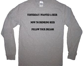 long sleeve t shirt yesterday i wanted a beer today i'm drinking beer follow your dreams top funny fall mens womens novelty gift idea humor