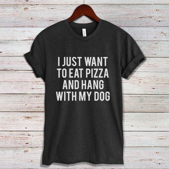 I Just Want To Eat Pizza & Pet My Dogtshirt Humor I Just Want To Eat Pizza & Pet My Dogtshirt Humor