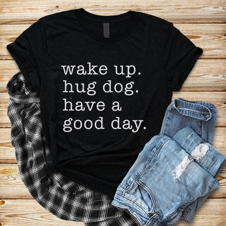 Wake Up Hug a Dog Have a Good Day T-Shirt Wake Up Hug a Dog Have a Good Day T-Shirt