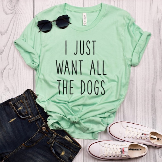 I just want all the dogs T shirt Dog Shirt Dog lovers Unisex Tshirt Funny Dog Quote Tee Shirts Women T shirt Dog Gifts