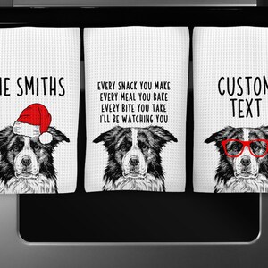 May include: Three white kitchen towels with black and white illustrations of border collies. The first towel has a red Santa hat on the dog and the text "THE SMITHS". The second towel has the text "EVERY SNACK YOU MAKE EVERY MEAL YOU BAKE EVERY BITE YOU TAKE I'LL BE WATCHING YOU". The third towel has the text "CUSTOM TEXT" and the dog is wearing red glasses.