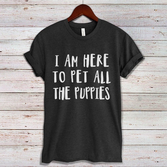 I Am Here To Pet All The Puppies T Shirt Great For Dog Fans I Am Here To Pet All The Puppies T Shirt Great For Dog Fans