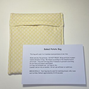 May include: A white cotton bag with a yellow floral pattern. The bag is labeled "Baked Potato Bag" and includes instructions for cooking potatoes in the microwave. The instructions include: "Wash and dry the potatoes. DO NOT PRICK! Wrap potatoes in paper towels and place in bag. Microwave according to the manufacturers directions. Stop and turn bag after 4 minutes to prevent scorching. Do not leave microwave unattended. Let bag cool between use. Let bag air dry. Launder and air dry as needed. Do not use softener or additives. BREAD/ROLLS- Your bag may be used for warming bread, rolls, buns and tortillas. Reheat approximately 10-20 seconds."
