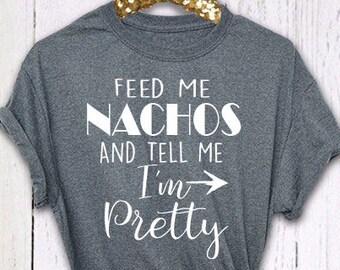 Nacho Shirt, Tell Me I'm Pretty, Feed Me Nachos, Womens Shirt, Unisex, Boyfriend Style Tee