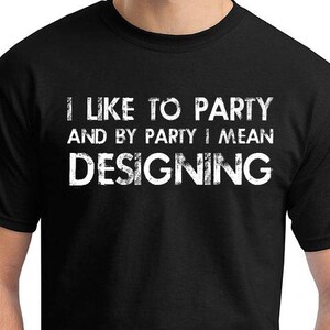 May include: Black t-shirt with white text that reads "I like to party and by party I mean designing".