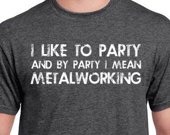 Metalworking Shirt, I Like To Party And By Party I Mean, T-Shirt, Funny T-shirt, T-Shirt, Gift For Him, Funny Metal Workers Shirt
