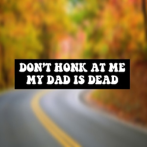 Don&#39;t Honk at me my Dad is Dead, Bumper Sticker, Dark Humor, Funny, Weird, Car Decal