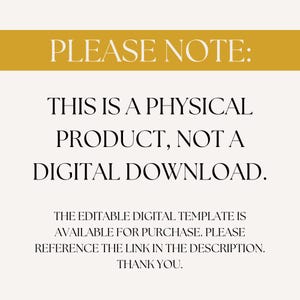 May include: A yellow banner with the text "PLEASE NOTE:" in white. Below the banner is black text that reads "THIS IS A PHYSICAL PRODUCT, NOT A DIGITAL DOWNLOAD. THE EDITABLE DIGITAL TEMPLATE IS AVAILABLE FOR PURCHASE. PLEASE REFERENCE THE LINK IN THE DESCRIPTION. THANK YOU."