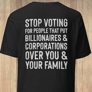 May include: A black short-sleeved t-shirt featuring white text on the back that reads: STOP VOTING FOR PEOPLE THAT PUT BILLIONAIRES & CORPORATIONS OVER YOU & YOUR FAMILY. The shirt has a crew neckline and a standard fit, with a small logo in the corner.
