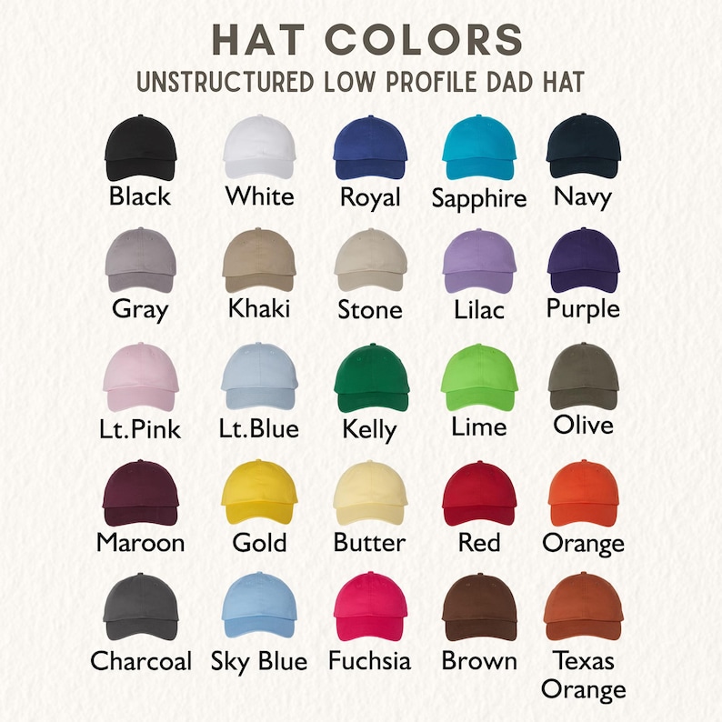 May include: A color chart titled HAT COLORS UNSTRUCTURED LOW PROFILE DAD HAT displaying twenty-five baseball caps in various shades including black, white, royal, sapphire, navy, gray, khaki, stone, lilac, purple, pink, blue, green, and orange.