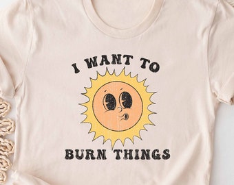 I Want to Burn Things Shirt. Funny Retro T-shirt Gift. Sun Sunny Tshirt Present. Tee Summer Summertime Vacation Beach Boho Vintage Cute Top