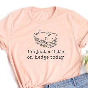 Funny Hedgehog Shirt. Gift Idea For Animal Lover T-shirt Tshirt Tee Tees T. Present. I'm Just a Little on Hedge Today. Anxiety