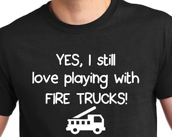 Fire Truck Shirt "Yes, I still love playing with Fire Trucks!", firefighter driver, pump operator, chauffeur, fire department engineer