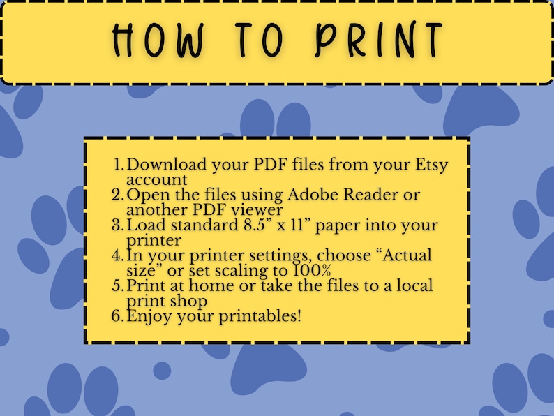 May include: A yellow and blue printable guide with the title "HOW TO PRINT". The guide provides six steps for printing PDF files from an Etsy account, including paper size and printer settings. The background has a blue paw print pattern.