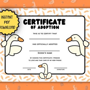 May include: A white certificate of adoption with a black border, featuring three cartoon geese with orange beaks. The text reads "CERTIFICATE OF ADOPTION", "THIS IS TO CERTIFY THAT", "HAS OFFICIALLY ADOPTED", "GOOSE'S NAME", "BY SIGNING THIS CERTIFICATE I PROMISE TO LOVE AND TAKE CARE OF MY NEW FRIEND", "DATE", "SIGNATURE", and "INSTANT PDF DOWNLOAD".
