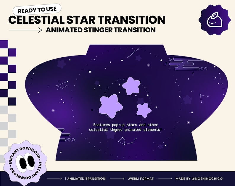 May include: A purple and blue animated transition featuring a starry night sky with white stars and purple stars that pop up. The text "CELESTIAL STAR TRANSITION" is at the top of the image. The text "ANIMATED STINGER TRANSITION" is below the first line of text. The text "Features pop-up stars and other celestial themed animated elements!" is in the center of the image. The text "1 ANIMATED TRANSITION" is at the bottom left of the image. The text ".WEBM FORMAT" is at the bottom center of the image. The text "MADE BY @MOSHIMOCHICO" is at the bottom right of the image.