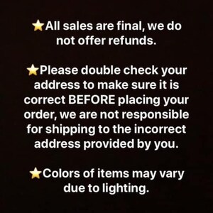 May include: Text on a black background with a yellow star before each line. The text reads: "All sales are final, we do not offer refunds. Please double check your address to make sure it is correct BEFORE placing your order, we are not responsible for shipping to the incorrect address provided by you. Colors of items may vary due to lighting."