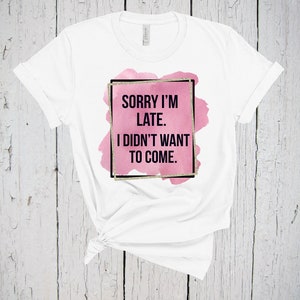 Sorry I&#39;m Late, I Didn&#39;t Want To Come, Sarcastic Shirt, Hilarious Shirts, Mom Life Shirt, Women&#39;s T Shirt, Sassy Shirt, Workout Shirt, Funny