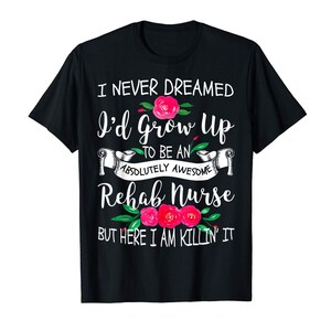 I Never Dreamed I&#39;d Grow Up To Be An Awesome Rehab Nurse Shirt  Zip Hoodie, Tank Top, Sweatshirt, Long Sleeve T-Shirt
