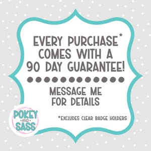 May include: A teal-bordered graphic on a gray polka-dotted background. The text reads "EVERY PURCHASE COMES WITH A 90 DAY GUARANTEE! MESSAGE ME FOR DETAILS." The text "*EXCLUDES CLEAR BADGE HOLDERS" is also present. The logo for "POKEY AND SASS" is in the lower left.