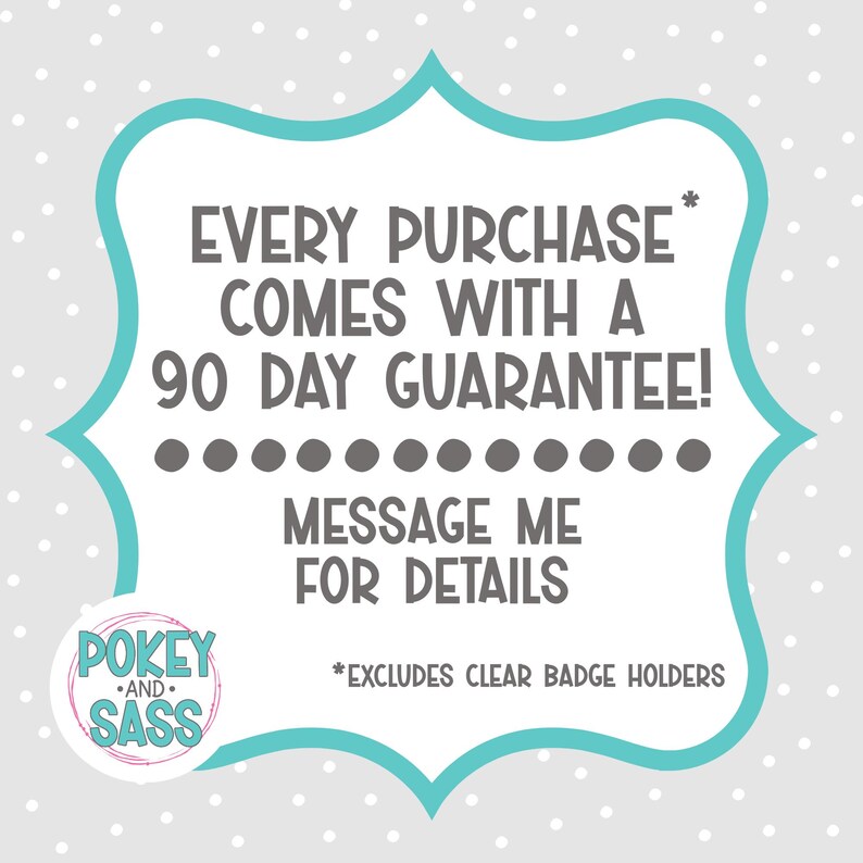 May include: A teal-bordered graphic on a gray polka-dotted background. The text reads "EVERY PURCHASE COMES WITH A 90 DAY GUARANTEE! MESSAGE ME FOR DETAILS." The text "*EXCLUDES CLEAR BADGE HOLDERS" is also present. The logo for "POKEY AND SASS" is in the lower left.