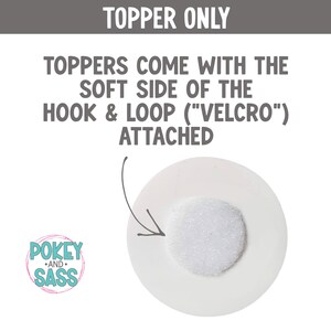 May include: A white circular topper featuring the soft side of a hook and loop fastener attached to the center. Text reads: TOPPER ONLY. TOPPERS COME WITH THE SOFT SIDE OF THE HOOK & LOOP ("VELCRO") ATTACHED. A logo for POKEY AND SASS is visible.