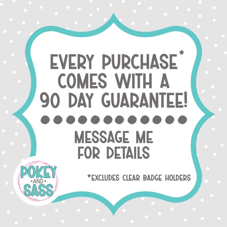 May include: A teal-bordered graphic on a gray polka-dotted background. The text reads "EVERY PURCHASE COMES WITH A 90 DAY GUARANTEE! MESSAGE ME FOR DETAILS." The text "*EXCLUDES CLEAR BADGE HOLDERS" is also present. The logo for "POKEY AND SASS" is in the lower left.