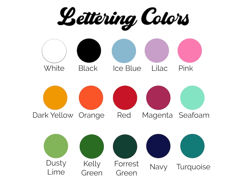 May include: A chart of lettering colors with 15 color swatches and their names. The colors include white, black, ice blue, lilac, pink, dark yellow, orange, red, magenta, seafoam, dusty lime, kelly green, forrest green, navy, and turquoise.