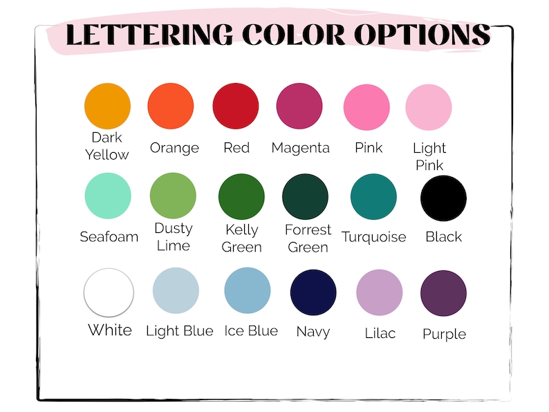 May include: A chart showing lettering color options for a product. The colors are: Dark Yellow, Orange, Red, Magenta, Pink, Light Pink, Seafoam, Dusty Lime, Kelly Green, Forrest Green, Turquoise, Black, White, Light Blue, Ice Blue, Navy, Lilac, and Purple.