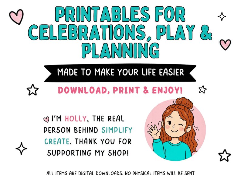 May include: A digital graphic featuring the text PRINTABLES FOR CELEBRATIONS, PLAY & PLANNING, MADE TO MAKE YOUR LIFE EASIER, DOWNLOAD, PRINT & ENJOY!, and I'M HOLLY, THE REAL PERSON BEHIND SIMPLIFY CREATE. THANK YOU FOR SUPPORTING MY SHOP! with a cartoon.