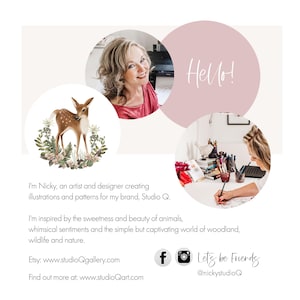 May include: A pink circle with the word "Hello!" in white text. A woman with brown hair is smiling and wearing a pink shirt. A fawn with brown spots is standing in a circle with green leaves and white flowers. The text "I'm Nicky, an artist and designer creating illustrations and patterns for my brand, Studio Q." is below the fawn. The text "I'm inspired by the sweetness and beauty of animals, whimsical sentiments and the simple but captivating world of woodland, wildlife and nature." is below the first text. The text "Etsy: www.studioQgallery.com" is below the second text. The text "Find out more at: www.studioQart.com" is below the third text. A Facebook icon and an Instagram icon are below the fourth text. The text "Let's be Friends @nickystudioQ" is below the icons. A woman with brown hair is drawing in a circle with a white background.