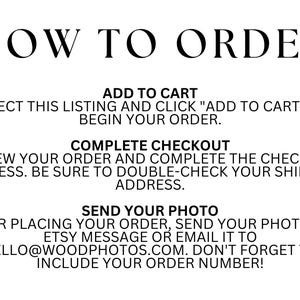May include: How to order a custom photo print. Select the listing, add to cart, complete checkout, and send your photo via Etsy message or email to hello@woodphotos.com. Include your order number.
