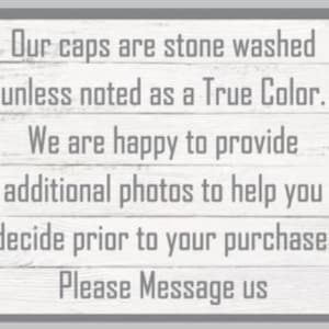 May include: Text on a white wood background with gray text that reads: "Our caps are stone washed unless noted as a True Color. We are happy to provide additional photos to help you decide prior to your purchase. Please Message us"
