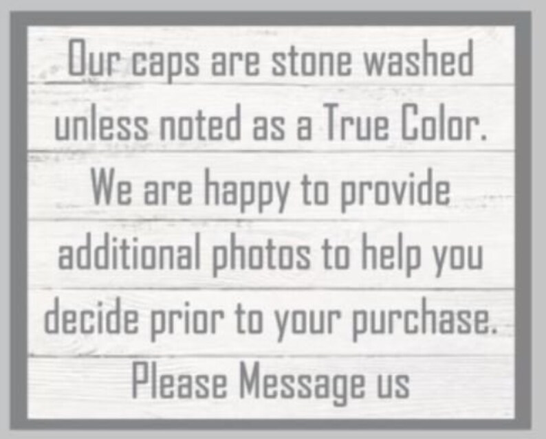 May include: Text on a white wood background with gray text that reads: "Our caps are stone washed unless noted as a True Color. We are happy to provide additional photos to help you decide prior to your purchase. Please Message us."
