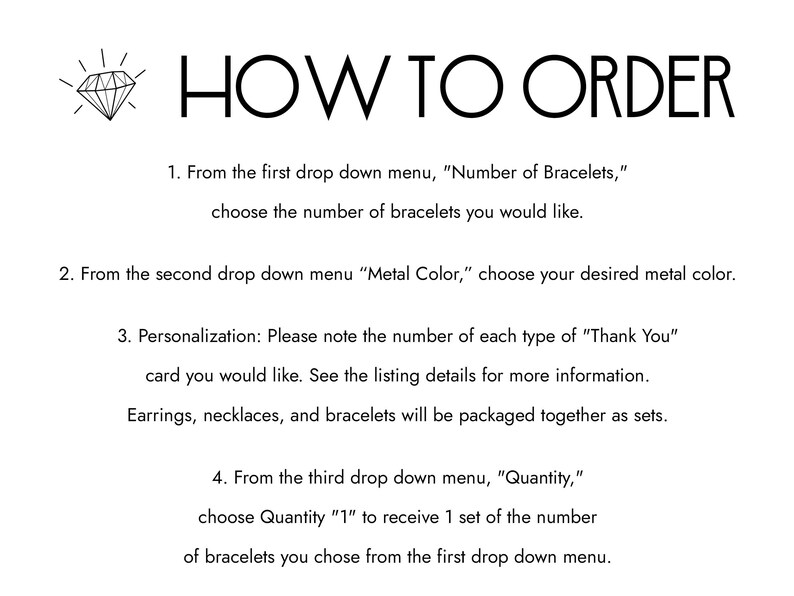 May include: How to order instructions for bracelets. Choose the number of bracelets, metal color, and quantity.  Earrings, necklaces, and bracelets will be packaged together as sets.