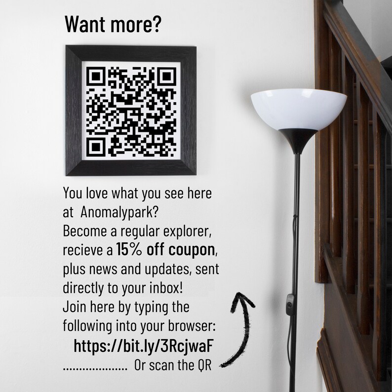 May include: A black and white QR code in a black frame on a white wall. The text below the QR code reads "Want more? You love what you see here at Anomalypark? Become a regular explorer, recieve a 15% off coupon, plus news and updates, sent directly to your inbox! Join here by typing the following into your browser: https://bit.ly/3RcjwaF Or scan the QR"