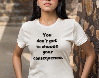 May include: A white t-shirt with the text "You don't get to choose your consequence." printed in black.
