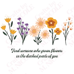 May include: A digital illustration of a quote about finding someone who can help you grow. The quote reads "Find someone who grows flowers in the darkest parts of you". The quote is surrounded by a row of colorful flowers.