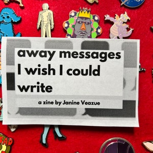 May include: A black and white zine titled "away messages I wish I could write" by Janine Veazue.