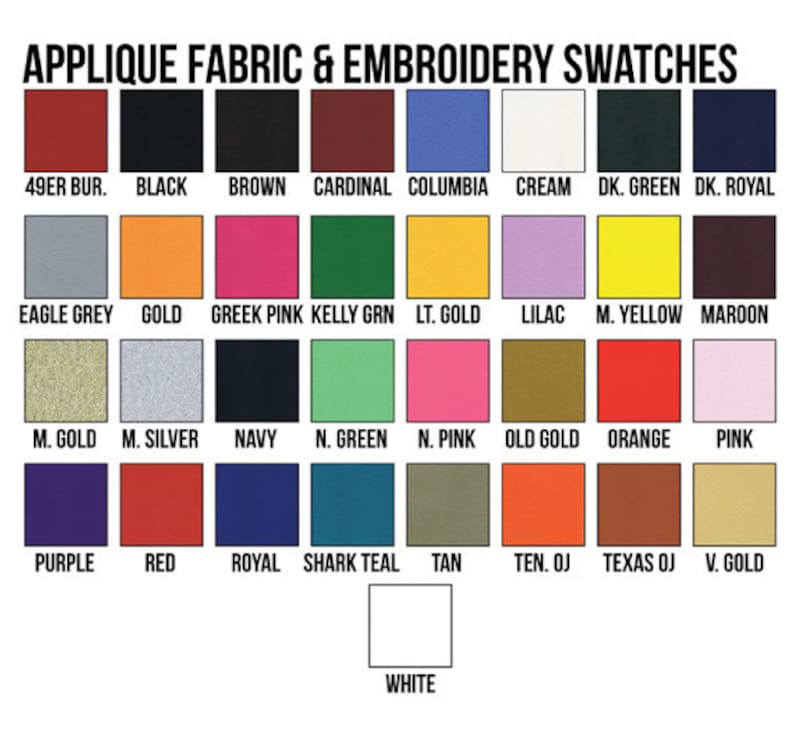 May include: Swatch card showing 25 different fabric colors for applique and embroidery. Colors include 49er Bur, Black, Brown, Cardinal, Columbia, Cream, Dark Green, Dark Royal, Eagle Grey, Gold, Greek Pink, Kelly Green, Light Gold, Lilac, Medium Yellow, Maroon, Medium Gold, Medium Silver, Navy,  N. Green, N. Pink, Old Gold, Orange, Pink, Purple, Red, Royal, Shark Teal, Tan, Ten. Oj, Texas Oj, V. Gold, and White.